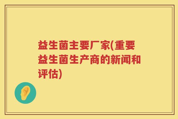 益生菌主要厂家(重要益生菌生产商的新闻和评估) 益生菌主要厂家(重要益生菌生产商的新闻和评估)