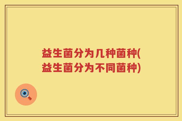 益生菌分为几种菌种(益生菌分为不同菌种) 益生菌分为几种菌种(益生菌分为不同菌种)