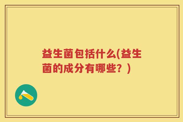 益生菌包括什么(益生菌的成分有哪些？)