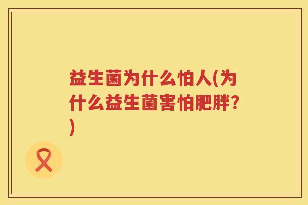 益生菌为什么怕人(为什么益生菌害怕?) 益生菌为什么怕人(为什么益生菌害怕?)