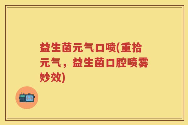 益生菌元气口喷(重拾元气,益生菌口腔喷雾妙效) 益生菌元气口喷(重拾元气,益生菌口腔喷雾妙效)