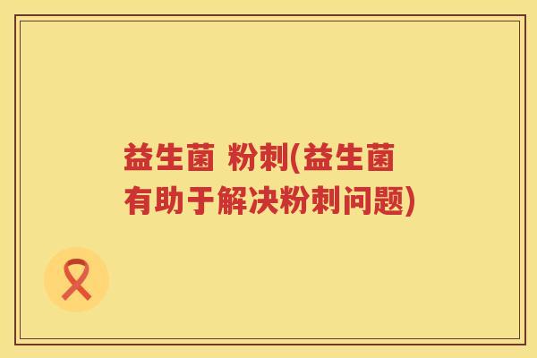 益生菌 粉刺(益生菌有助于解决粉刺问题) 益生菌 粉刺(益生菌有助于解决粉刺问题)
