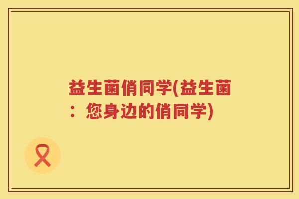 益生菌俏同学(益生菌：您身边的俏同学)