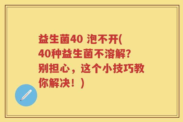 益生菌40 泡不开(40种益生菌不溶解？别担心，这个小技巧教你解决！)