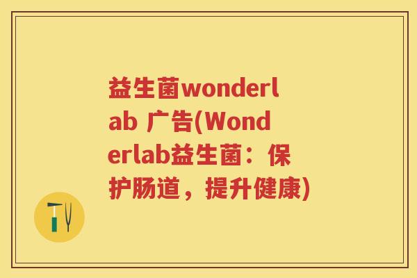 益生菌wonderlab 广告(Wonderlab益生菌:保护肠道,提升健康) 益生菌wonderlab 广告(Wonderlab益生菌:保护肠道,提升健康)