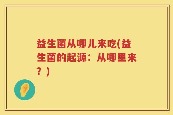益生菌从哪儿来吃(益生菌的起源:从哪里来?) 益生菌从哪儿来吃(益生菌的起源:从哪里来?)