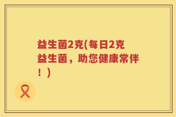 益生菌2克(每日2克益生菌,助您健康常伴!) 益生菌2克(每日2克益生菌,助您健康常伴!)