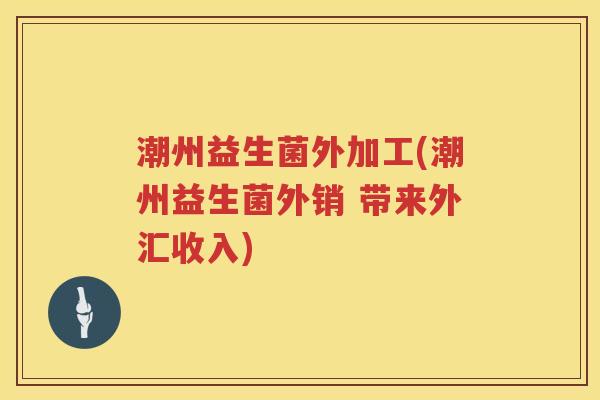 潮州益生菌外加工(潮州益生菌外销 带来外汇收入)