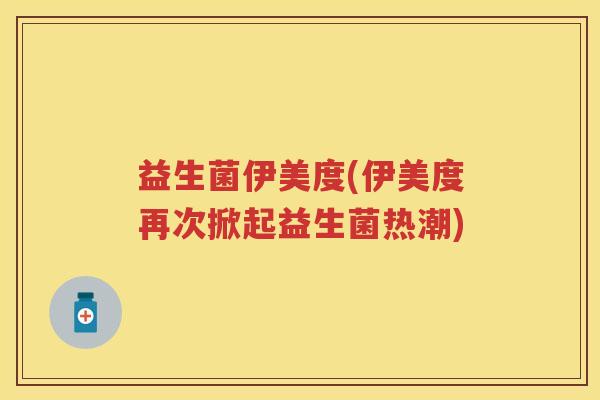 益生菌伊美度(伊美度再次掀起益生菌热潮)
