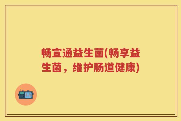 畅宣通益生菌(畅享益生菌,维护肠道健康) 畅宣通益生菌(畅享益生菌,维护肠道健康)