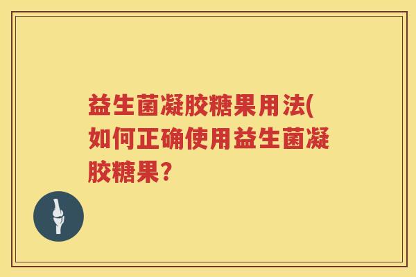益生菌凝胶糖果用法(如何正确使用益生菌凝胶糖果？