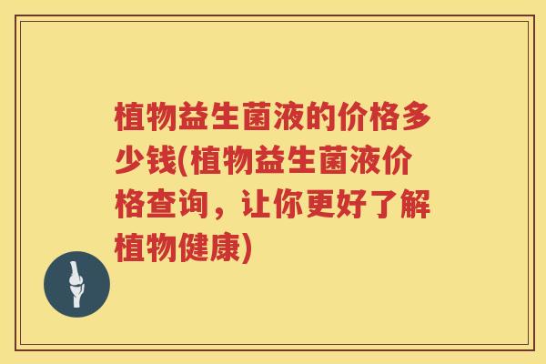 植物益生菌液的价格多少钱(植物益生菌液价格查询,让你更好了解植物健康) 植物益生菌液的价格多少钱(植物益生菌液价格查询,让你更好了解植物健康)
