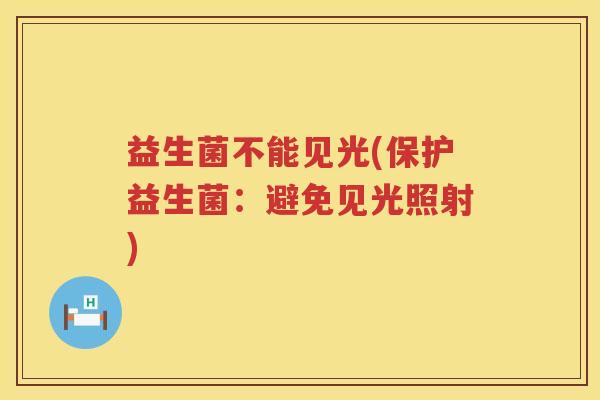 益生菌不能见光(保护益生菌:避免见光照射) 益生菌不能见光(保护益生菌:避免见光照射)