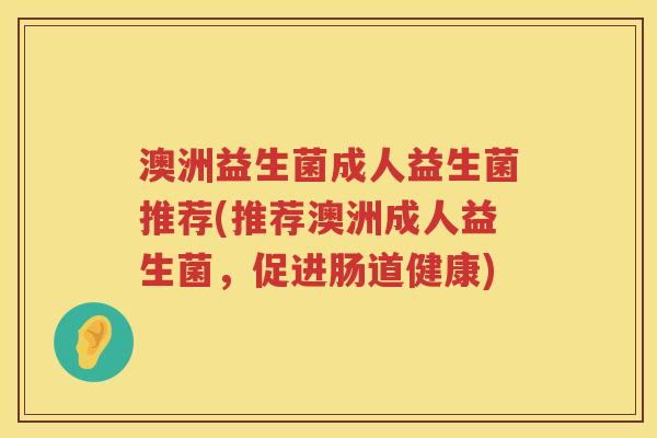 澳洲益生菌成人益生菌推荐(推荐澳洲成人益生菌,促进肠道健康) 澳洲益生菌成人益生菌推荐(推荐澳洲成人益生菌,促进肠道健康)