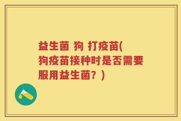 益生菌 狗 打疫苗(狗疫苗接种时是否需要服用益生菌?) 益生菌 狗 打疫苗(狗疫苗接种时是否需要服用益生菌?)