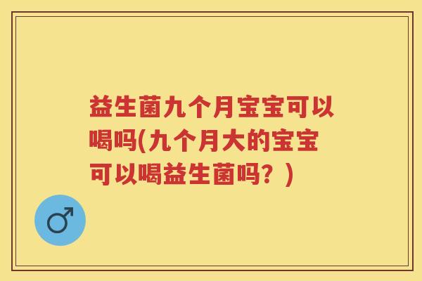 益生菌九个月宝宝可以喝吗(九个月大的宝宝可以喝益生菌吗?) 益生菌九个月宝宝可以喝吗(九个月大的宝宝可以喝益生菌吗?)