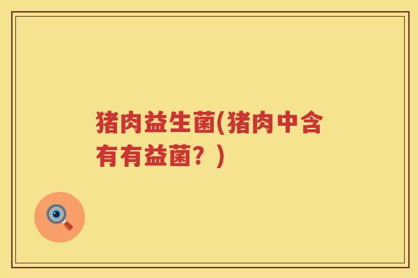 猪肉益生菌(猪肉中含有有益菌？)