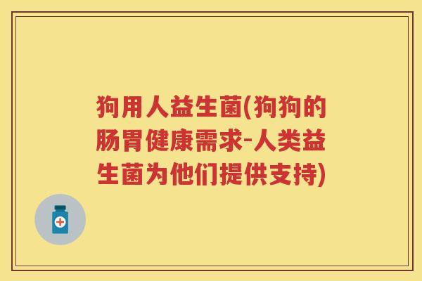 狗用人益生菌(狗狗的肠胃健康需求-人类益生菌为他们提供支持) 狗用人益生菌(狗狗的肠胃健康需求-人类益生菌为他们提供支持)