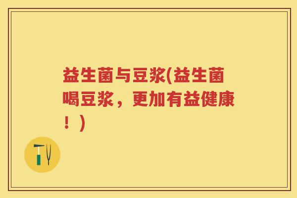 益生菌与豆浆(益生菌喝豆浆,更加有益健康!) 益生菌与豆浆(益生菌喝豆浆,更加有益健康!)
