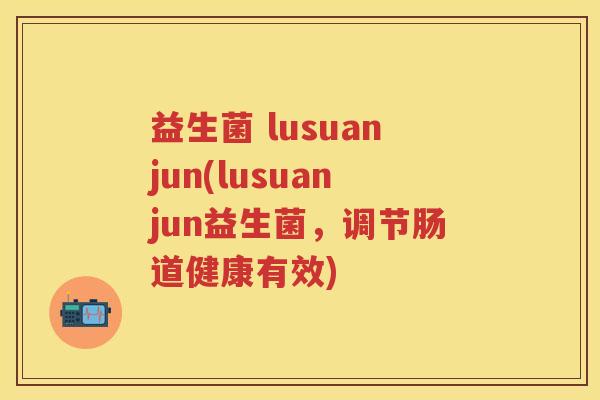 益生菌 lusuanjun(lusuanjun益生菌，调节肠道健康有效)