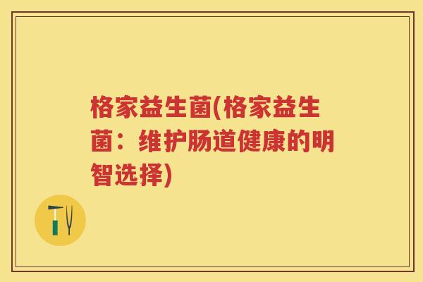 格家益生菌(格家益生菌:维护肠道健康的明智选择) 格家益生菌(格家益生菌:维护肠道健康的明智选择)