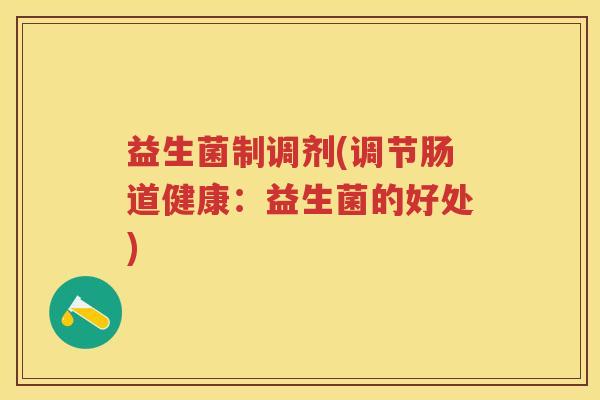 益生菌制调剂(调节肠道健康:益生菌的好处) 益生菌制调剂(调节肠道健康:益生菌的好处)