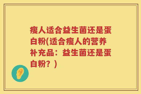 瘦人适合益生菌还是蛋白粉(适合瘦人的营养补充品：益生菌还是蛋白粉？)