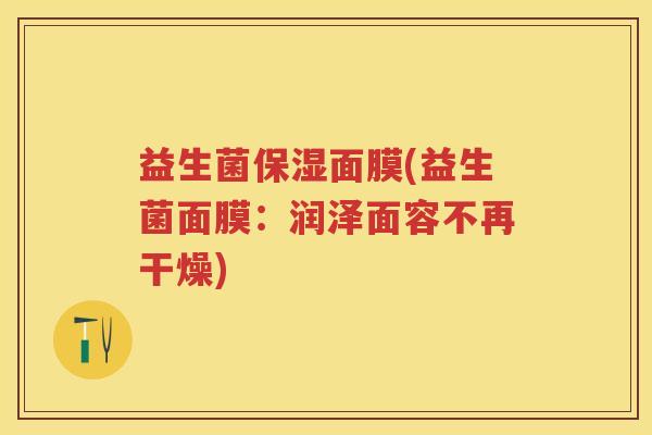 益生菌保湿面膜(益生菌面膜:润泽面容不再干燥) 益生菌保湿面膜(益生菌面膜:润泽面容不再干燥)