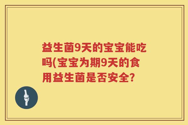 益生菌9天的宝宝能吃吗(宝宝为期9天的食用益生菌是否安全? 益生菌9天的宝宝能吃吗(宝宝为期9天的食用益生菌是否安全?
