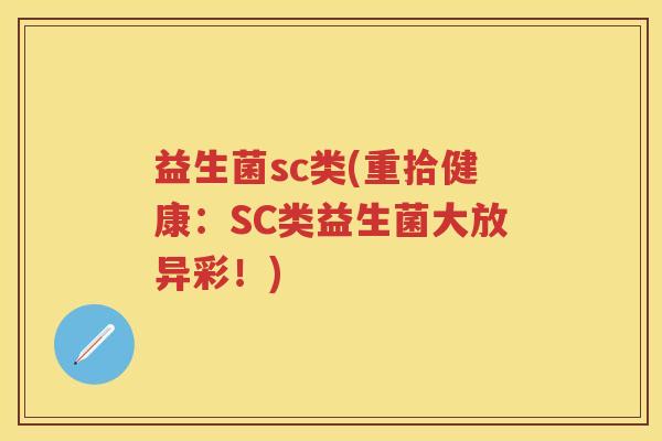 益生菌sc类(重拾健康:SC类益生菌大放异彩!) 益生菌sc类(重拾健康:SC类益生菌大放异彩!)
