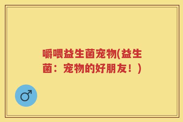 嚼喂益生菌宠物(益生菌:宠物的好朋友!) 嚼喂益生菌宠物(益生菌:宠物的好朋友!)