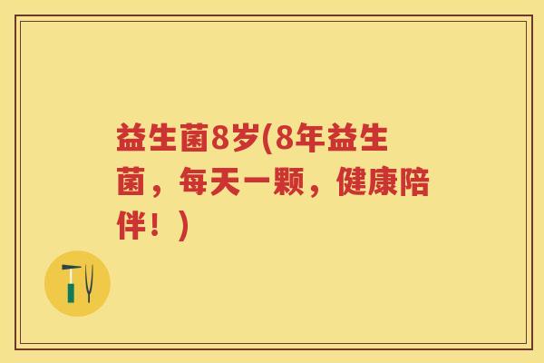 益生菌8岁(8年益生菌,每天一颗,健康陪伴!) 益生菌8岁(8年益生菌,每天一颗,健康陪伴!)