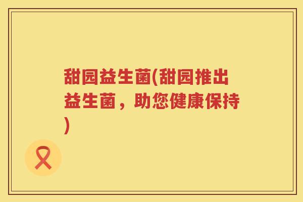 甜园益生菌(甜园推出益生菌,助您健康保持) 甜园益生菌(甜园推出益生菌,助您健康保持)