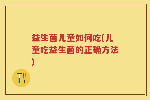 益生菌儿童如何吃(儿童吃益生菌的正确方法) 益生菌儿童如何吃(儿童吃益生菌的正确方法)