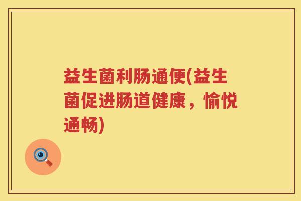 益生菌利肠通便(益生菌促进肠道健康,愉悦通畅) 益生菌利肠通便(益生菌促进肠道健康,愉悦通畅)