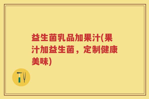 益生菌乳品加果汁(果汁加益生菌，定制健康美味)