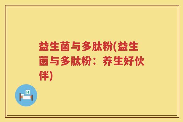 益生菌与多肽粉(益生菌与多肽粉:养生好伙伴) 益生菌与多肽粉(益生菌与多肽粉:养生好伙伴)