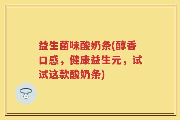 益生菌味酸奶条(醇香口感,健康益生元,试试这款酸奶条) 益生菌味酸奶条(醇香口感,健康益生元,试试这款酸奶条)