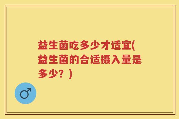益生菌吃多少才适宜(益生菌的合适摄入量是多少?) 益生菌吃多少才适宜(益生菌的合适摄入量是多少?)