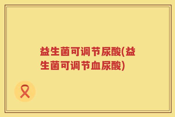 益生菌可调节尿酸(益生菌可调节尿酸) 益生菌可调节尿酸(益生菌可调节尿酸)