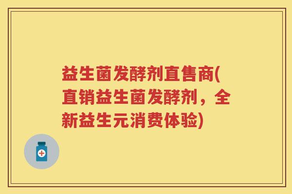 益生菌发酵剂直售商(直销益生菌发酵剂,全新益生元消费体验) 益生菌发酵剂直售商(直销益生菌发酵剂,全新益生元消费体验)