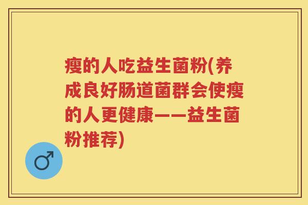 瘦的人吃益生菌粉(养成良好肠道菌群会使瘦的人更健康——益生菌粉推荐) 瘦的人吃益生菌粉(养成良好肠道菌群会使瘦的人更健康——益生菌粉推荐)