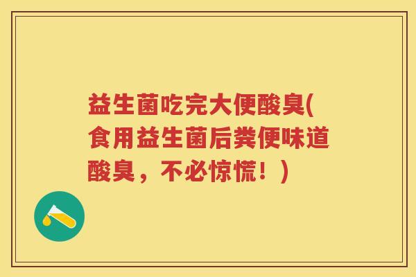 益生菌吃完大便酸臭(食用益生菌后粪便味道酸臭，不必惊慌！)