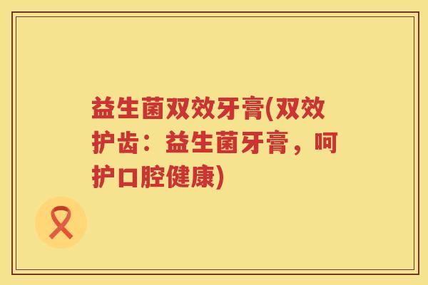 益生菌双效牙膏(双效护齿:益生菌牙膏,呵护口腔健康) 益生菌双效牙膏(双效护齿:益生菌牙膏,呵护口腔健康)