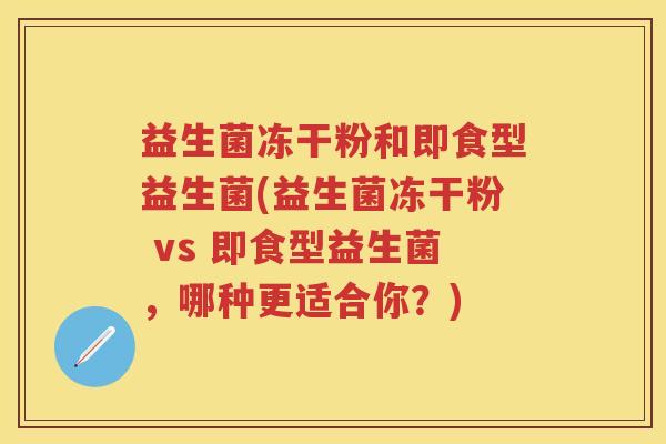 益生菌冻干粉和即食型益生菌(益生菌冻干粉 vs 即食型益生菌,哪种更适合你?) 益生菌冻干粉和即食型益生菌(益生菌冻干粉 vs 即食型益生菌,哪种更适合你?)