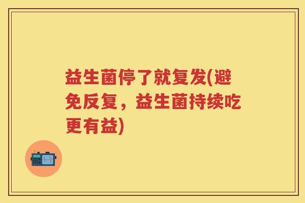 益生菌停了就复发(避免反复,益生菌持续吃更有益) 益生菌停了就复发(避免反复,益生菌持续吃更有益)
