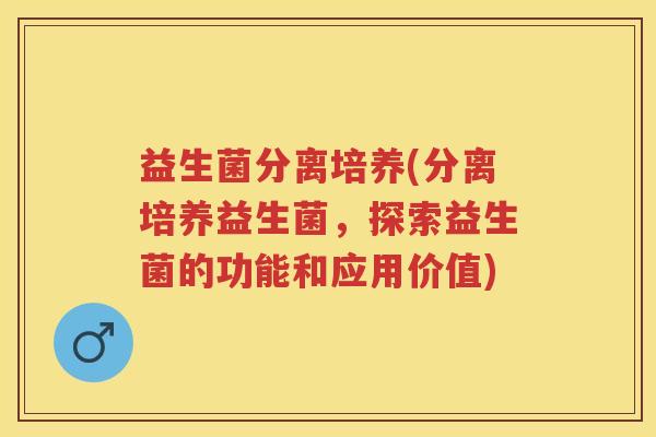 益生菌分离培养(分离培养益生菌,探索益生菌的功能和应用价值) 益生菌分离培养(分离培养益生菌,探索益生菌的功能和应用价值)