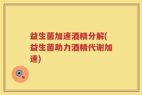 益生菌加速酒精分解(益生菌助力酒精代谢加速)