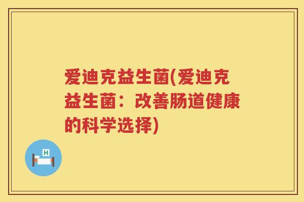 爱迪克益生菌(爱迪克益生菌:改善肠道健康的科学选择) 爱迪克益生菌(爱迪克益生菌:改善肠道健康的科学选择)