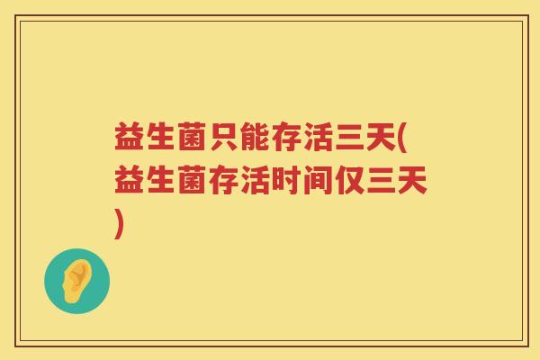 益生菌只能存活三天(益生菌存活时间仅三天)